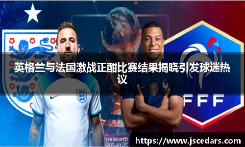英格兰与法国激战正酣比赛结果揭晓引发球迷热议