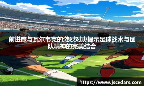 前进鹰与瓦尔韦克的激烈对决揭示足球战术与团队精神的完美结合