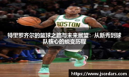 特里罗齐尔的篮球之路与未来展望：从新秀到球队核心的蜕变历程