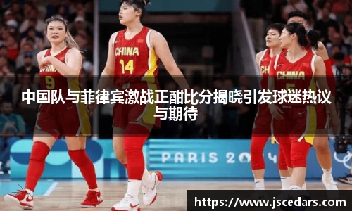 中国队与菲律宾激战正酣比分揭晓引发球迷热议与期待