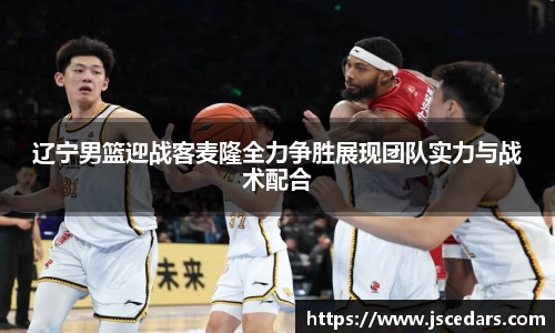 辽宁男篮迎战客麦隆全力争胜展现团队实力与战术配合