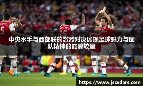 中央水手与西部联的激烈对决展现足球魅力与团队精神的巅峰较量
