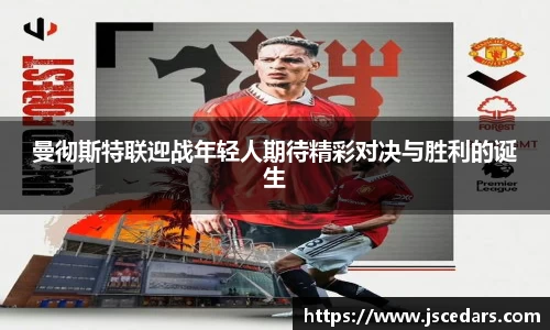 曼彻斯特联迎战年轻人期待精彩对决与胜利的诞生