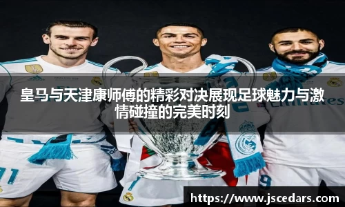 皇马与天津康师傅的精彩对决展现足球魅力与激情碰撞的完美时刻