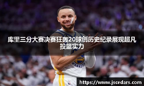 库里三分大赛决赛狂轰20球创历史纪录展现超凡投篮实力