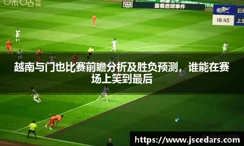 越南与门也比赛前瞻分析及胜负预测，谁能在赛场上笑到最后