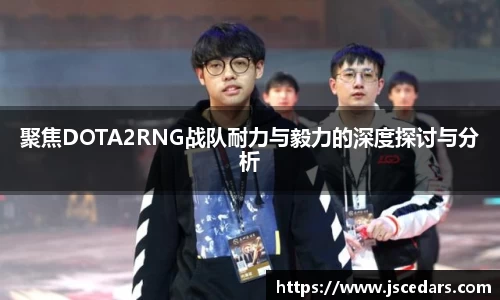 聚焦DOTA2RNG战队耐力与毅力的深度探讨与分析