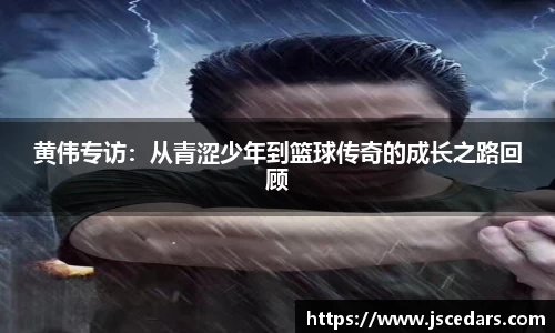 黄伟专访：从青涩少年到篮球传奇的成长之路回顾